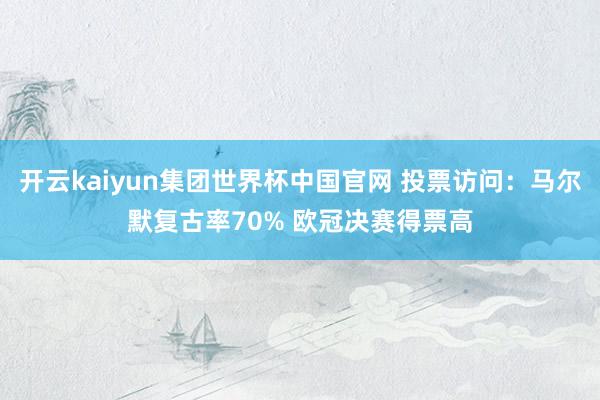开云kaiyun集团世界杯中国官网 投票访问：马尔默复古率70% 欧冠决赛得票高