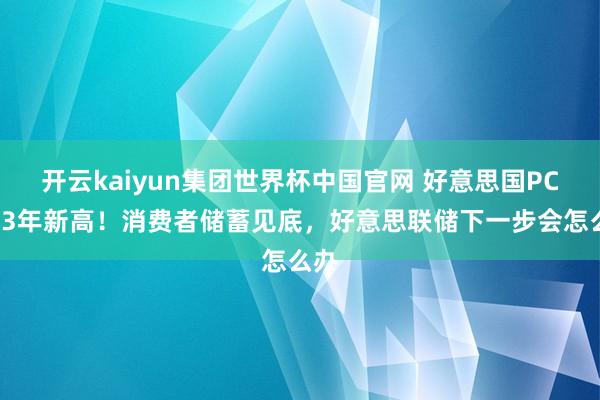 开云kaiyun集团世界杯中国官网 好意思国PCE创3年新高！消费者储蓄见底，好意思联储下一步会怎么办
