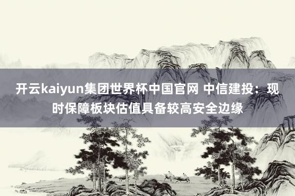 开云kaiyun集团世界杯中国官网 中信建投：现时保障板块估值具备较高安全边缘