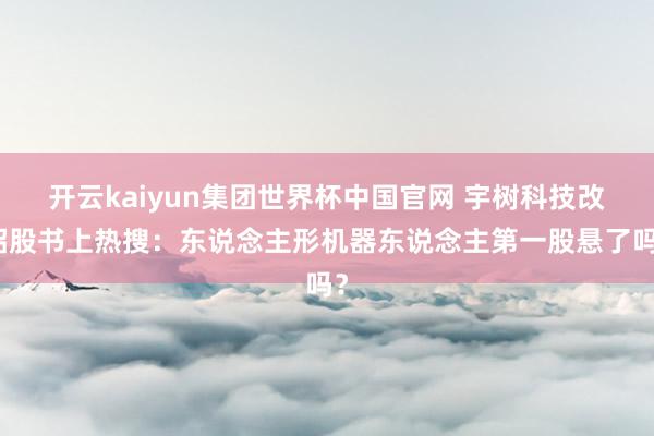 开云kaiyun集团世界杯中国官网 宇树科技改招股书上热搜：东说念主形机器东说念主第一股悬了吗？