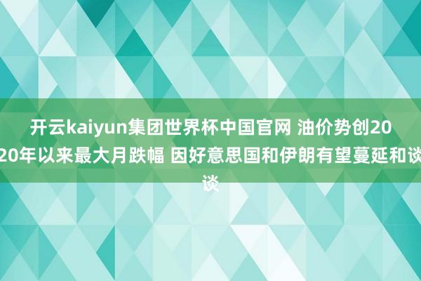 开云kaiyun集团世界杯中国官网 油价势创2020年以来最大月跌幅 因好意思国和伊朗有望蔓延和谈