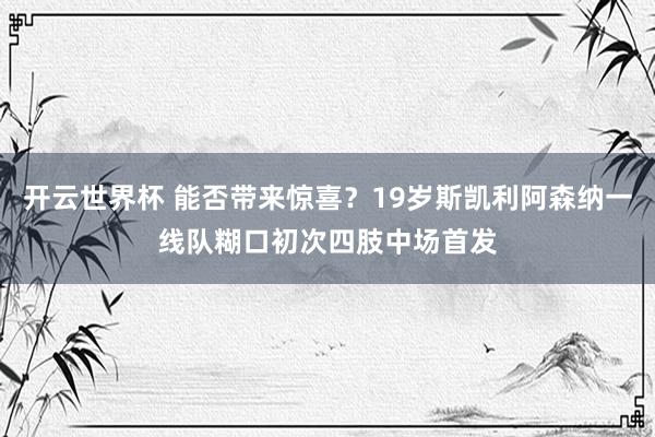 开云世界杯 能否带来惊喜？19岁斯凯利阿森纳一线队糊口初次四肢中场首发