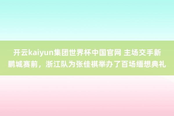 开云kaiyun集团世界杯中国官网 主场交手新鹏城赛前，浙江队为张佳祺举办了百场缅想典礼