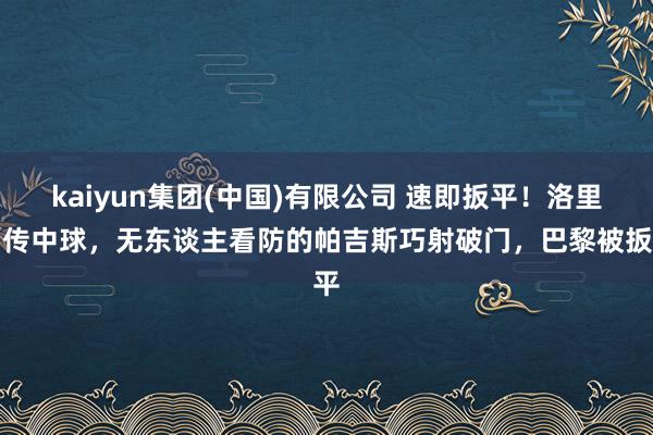 kaiyun集团(中国)有限公司 速即扳平！洛里昂传中球，无东谈主看防的帕吉斯巧射破门，巴黎被扳平