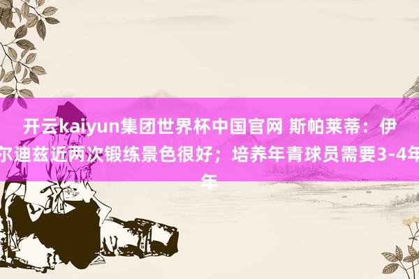 开云kaiyun集团世界杯中国官网 斯帕莱蒂：伊尔迪兹近两次锻练景色很好；培养年青球员需要3-4年