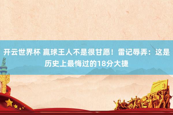 开云世界杯 赢球王人不是很甘愿！雷记辱弄：这是历史上最悔过的18分大捷