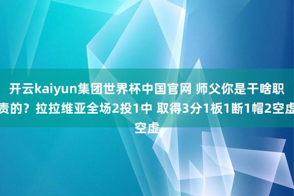 开云kaiyun集团世界杯中国官网 师父你是干啥职责的？拉拉维亚全场2投1中 取得3分1板1断1帽2空虚