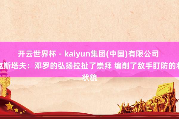 开云世界杯 - kaiyun集团(中国)有限公司 比克斯塔夫：邓罗的弘扬拉扯了崇拜 编削了敌手盯防的状貌