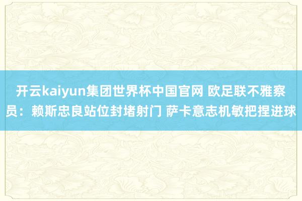 开云kaiyun集团世界杯中国官网 欧足联不雅察员：赖斯忠良站位封堵射门 萨卡意志机敏把捏进球