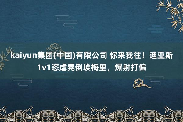 kaiyun集团(中国)有限公司 你来我往！迪亚斯1v1恣虐晃倒埃梅里，爆射打偏
