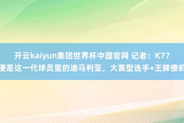 开云kaiyun集团世界杯中国官网 记者：K77便是这一代球员里的迪马利亚，大赛型选手+王牌僚机