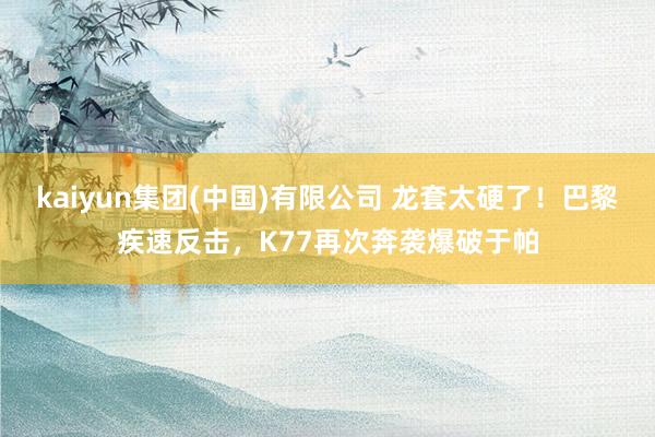 kaiyun集团(中国)有限公司 龙套太硬了！巴黎疾速反击，K77再次奔袭爆破于帕