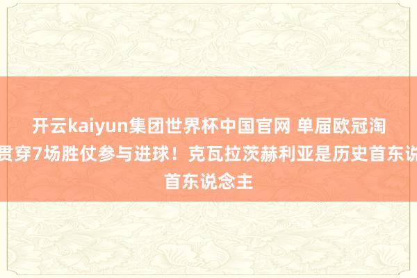 开云kaiyun集团世界杯中国官网 单届欧冠淘汰赛贯穿7场胜仗参与进球！克瓦拉茨赫利亚是历史首东说念主