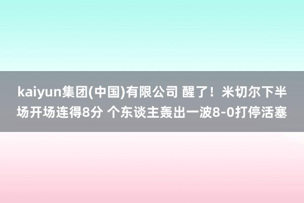 kaiyun集团(中国)有限公司 醒了！米切尔下半场开场连得8分 个东谈主轰出一波8-0打停活塞