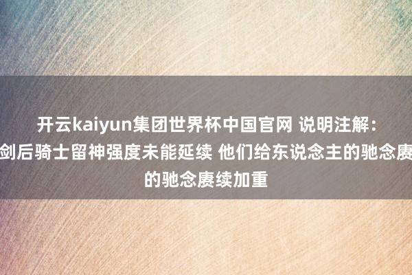 开云kaiyun集团世界杯中国官网 说明注解：哈登亮剑后骑士留神强度未能延续 他们给东说念主的驰念赓续加重
