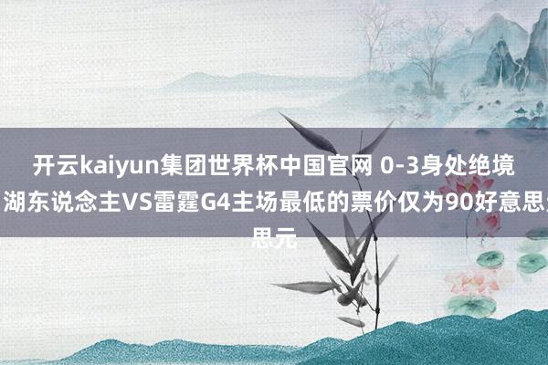 开云kaiyun集团世界杯中国官网 0-3身处绝境！湖东说念主VS雷霆G4主场最低的票价仅为90好意思元