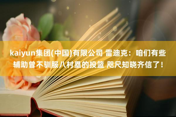 kaiyun集团(中国)有限公司 雷迪克：咱们有些辅助曾不驯服八村塁的投篮 咫尺知晓齐信了！