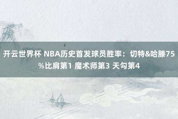 开云世界杯 NBA历史首发球员胜率：切特&哈滕75%比肩第1 魔术师第3 天勾第4