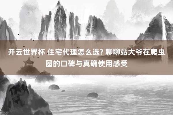 开云世界杯 住宅代理怎么选? 聊聊站大爷在爬虫圈的口碑与真确使用感受