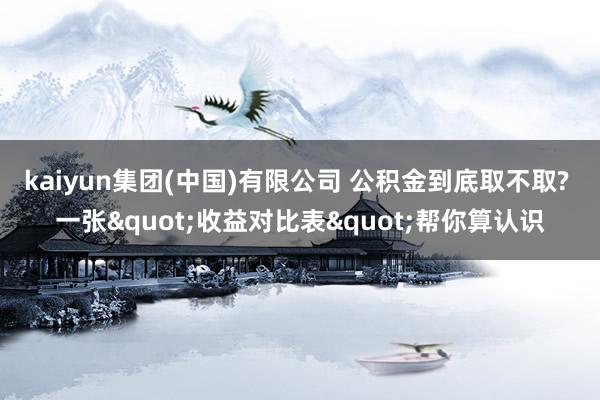kaiyun集团(中国)有限公司 公积金到底取不取? 一张"收益对比表"帮你算认识