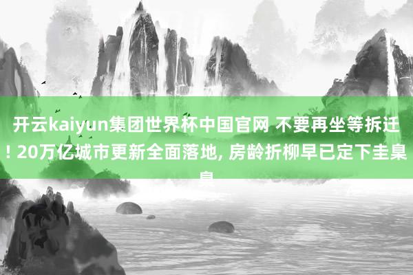 开云kaiyun集团世界杯中国官网 不要再坐等拆迁! 20万亿城市更新全面落地, 房龄折柳早已定下圭臬