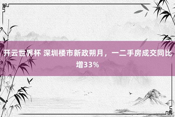 开云世界杯 深圳楼市新政朔月，一二手房成交同比增33%