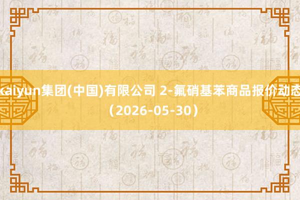 kaiyun集团(中国)有限公司 2-氟硝基苯商品报价动态（2026-05-30）