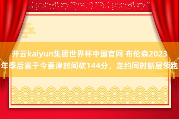 开云kaiyun集团世界杯中国官网 布伦森2023年季后赛于今要津时间砍144分，定约同时断层领跑