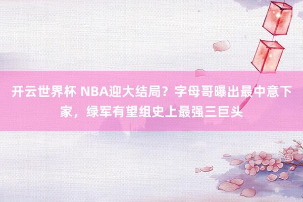 开云世界杯 NBA迎大结局？字母哥曝出最中意下家，绿军有望组史上最强三巨头
