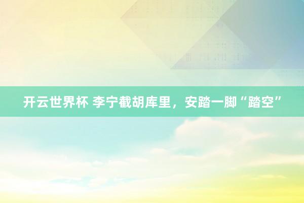 开云世界杯 李宁截胡库里，安踏一脚“踏空”