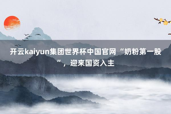 开云kaiyun集团世界杯中国官网 “奶粉第一股”，迎来国资入主