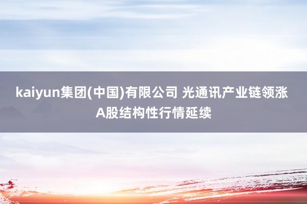 kaiyun集团(中国)有限公司 光通讯产业链领涨 A股结构性行情延续