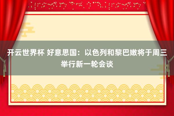 开云世界杯 好意思国：以色列和黎巴嫩将于周三举行新一轮会谈