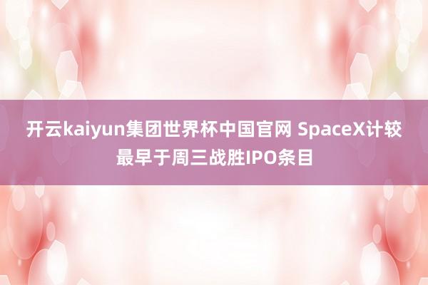 开云kaiyun集团世界杯中国官网 SpaceX计较最早于周三战胜IPO条目
