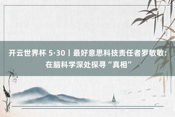 开云世界杯 5·30丨最好意思科技责任者罗敏敏: 在脑科学深处探寻“真相”