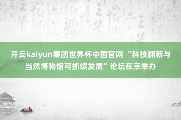 开云kaiyun集团世界杯中国官网 “科技翻新与当然博物馆可抓续发展”论坛在京举办