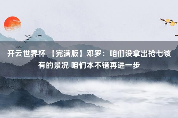 开云世界杯 【完满版】邓罗：咱们没拿出抢七该有的景况 咱们本不错再进一步