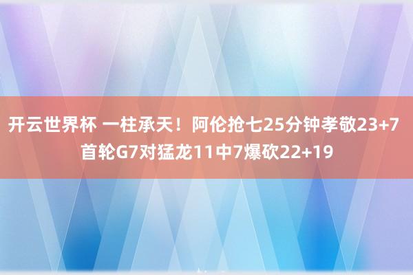 开云世界杯 一柱承天！阿伦抢七25分钟孝敬23+7 首轮G7对猛龙11中7爆砍22+19