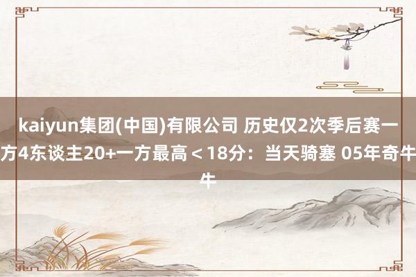 kaiyun集团(中国)有限公司 历史仅2次季后赛一方4东谈主20+一方最高＜18分：当天骑塞 05年奇牛