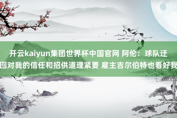 开云kaiyun集团世界杯中国官网 阿伦：球队迂回对我的信任和招供道理紧要 雇主吉尔伯特也看好我