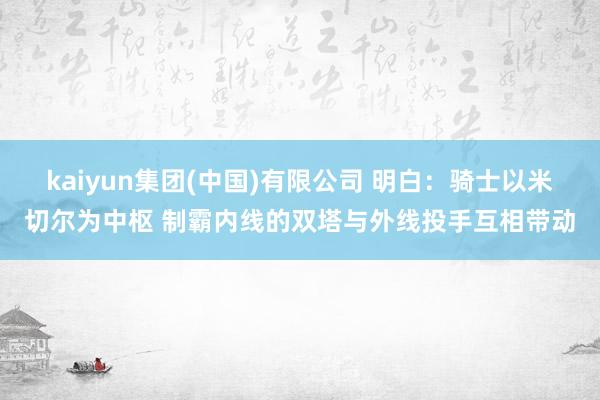 kaiyun集团(中国)有限公司 明白：骑士以米切尔为中枢 制霸内线的双塔与外线投手互相带动