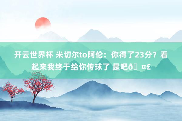 开云世界杯 米切尔to阿伦：你得了23分？看起来我终于给你传球了 是吧🤣