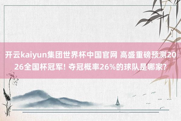 开云kaiyun集团世界杯中国官网 高盛重磅预测2026全国杯冠军! 夺冠概率26%的球队是哪家?