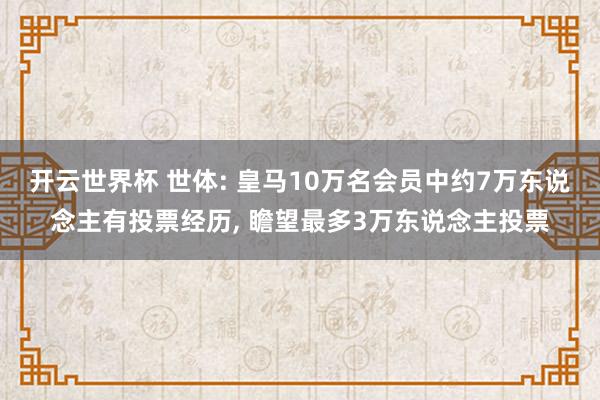 开云世界杯 世体: 皇马10万名会员中约7万东说念主有投票经历， 瞻望最多3万东说念主投票
