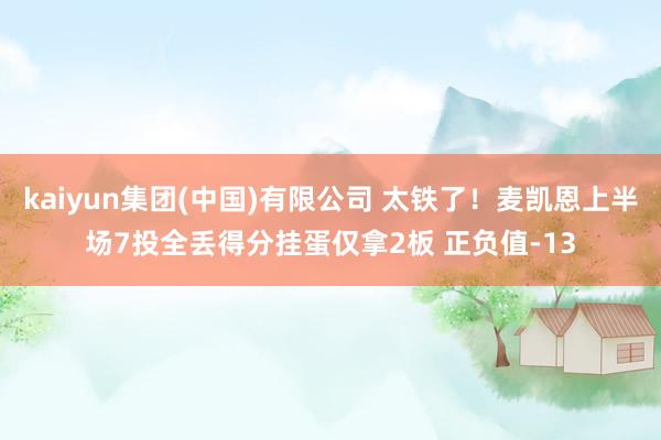kaiyun集团(中国)有限公司 太铁了！麦凯恩上半场7投全丢得分挂蛋仅拿2板 正负值-13