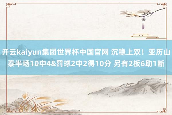 开云kaiyun集团世界杯中国官网 沉稳上双！亚历山泰半场10中4&罚球2中2得10分 另有2板6助1断