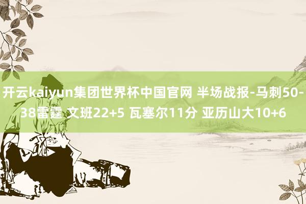 开云kaiyun集团世界杯中国官网 半场战报-马刺50-38雷霆 文班22+5 瓦塞尔11分 亚历山大10+6