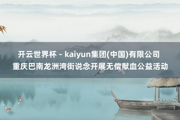开云世界杯 - kaiyun集团(中国)有限公司 重庆巴南龙洲湾街说念开展无偿献血公益活动