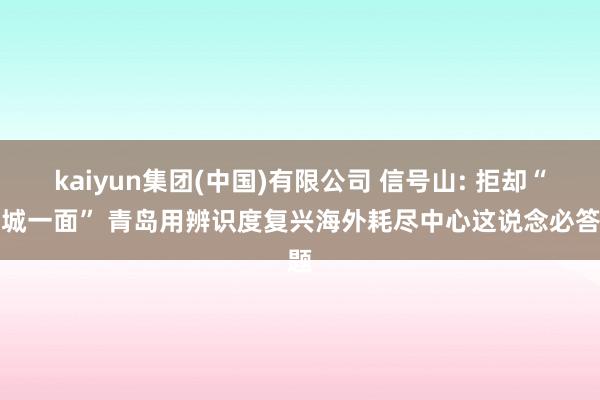 kaiyun集团(中国)有限公司 信号山: 拒却“千城一面” 青岛用辨识度复兴海外耗尽中心这说念必答题