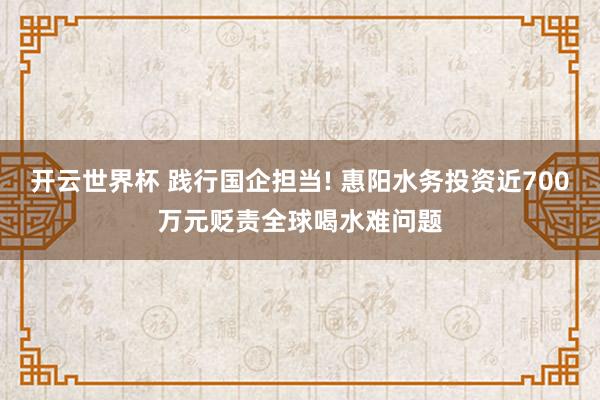 开云世界杯 践行国企担当! 惠阳水务投资近700万元贬责全球喝水难问题